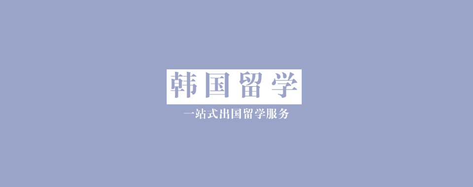 去韩国留学速览:四川绵阳五大韩国留学办理申请中介排名揭晓